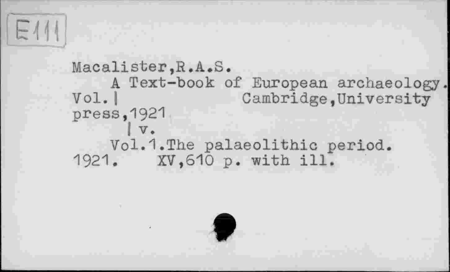 ﻿Macalister,R.A.S.
A Text-book of European archaeology. Vol.I	Cambridge»University
press,1921
I V.
Vol.1.The palaeolithic period.
1921. XV,610 p. with ill.